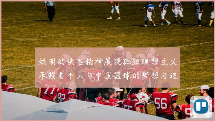 姚明的侠客精神展现孤胆理想主义承载着个人与中国篮球的梦想与追求