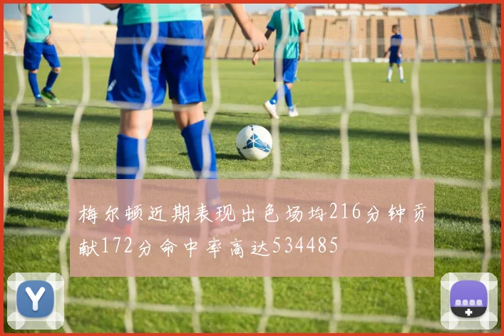 梅尔顿近期表现出色场均216分钟贡献172分命中率高达534485