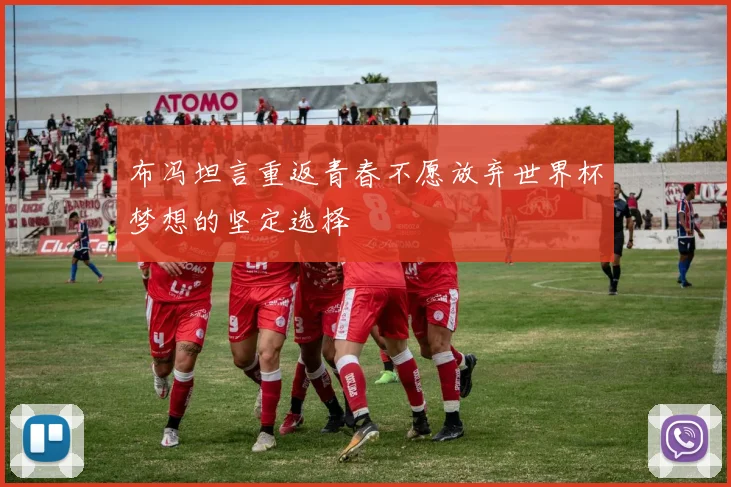 布冯坦言重返青春不愿放弃世界杯梦想的坚定选择