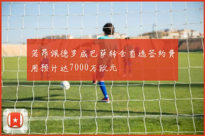 若昂佩德罗成巴萨转会首选签约费用预计达7000万欧元