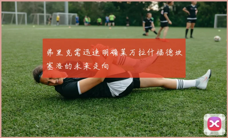 弗里克需迅速明确莱万拉什福德坎塞洛的未来走向