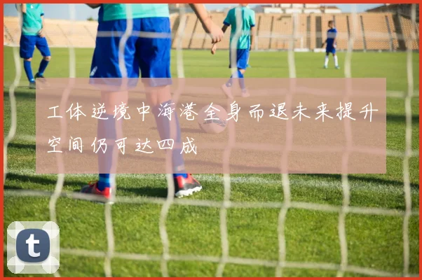 工体逆境中海港全身而退未来提升空间仍可达四成
