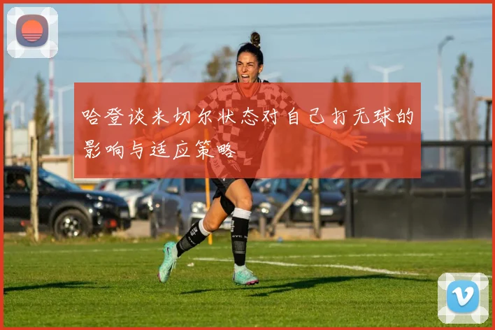 哈登谈米切尔状态对自己打无球的影响与适应策略