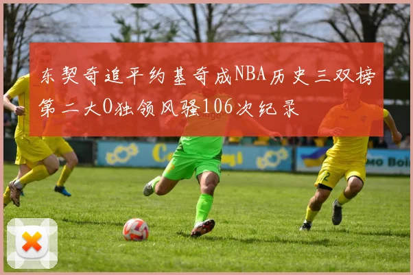东契奇追平约基奇成NBA历史三双榜第二大O独领风骚106次纪录