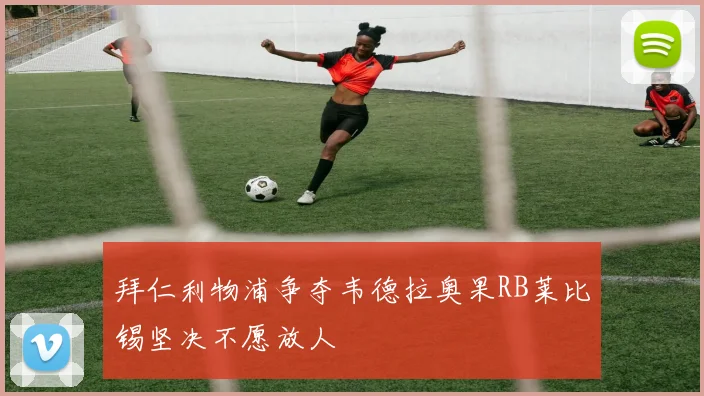 拜仁利物浦争夺韦德拉奥果RB莱比锡坚决不愿放人