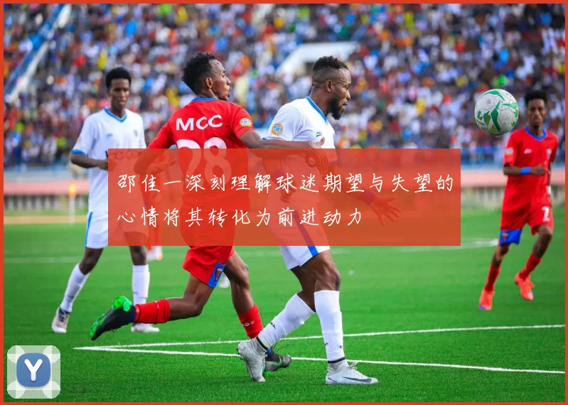 邵佳一深刻理解球迷期望与失望的心情将其转化为前进动力