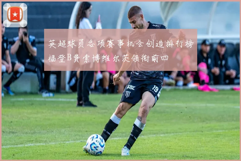 英超球员各项赛事机会创造排行榜福登B费索博维尔茨领衔前四