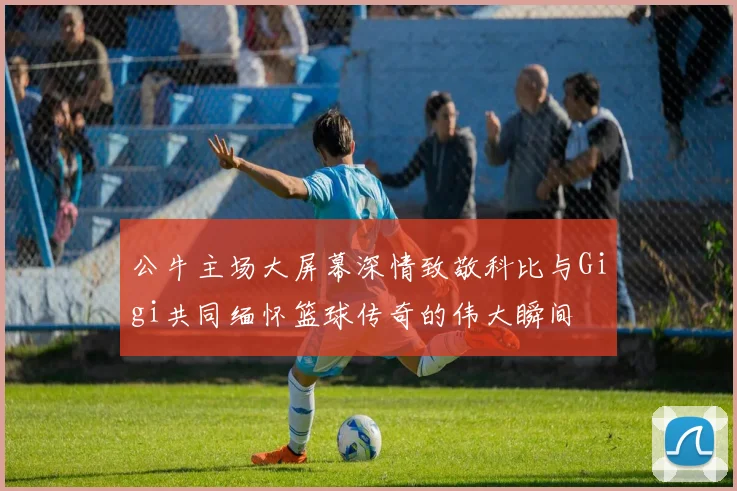 公牛主场大屏幕深情致敬科比与Gigi共同缅怀篮球传奇的伟大瞬间